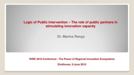 Logic of Public Intervention – The role of public partners in stimulating innovation capacity Dr. Marina Ranga  WIRE 2016 Conference - The Power of Regional Innovation Ecosystems