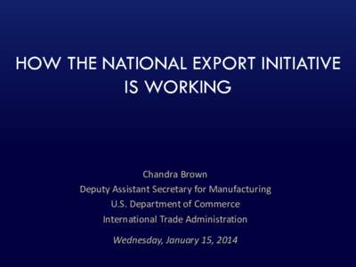 HOW THE NATIONAL EXPORT INITIATIVE IS WORKING Chandra Brown Deputy Assistant Secretary for Manufacturing U.S. Department of Commerce