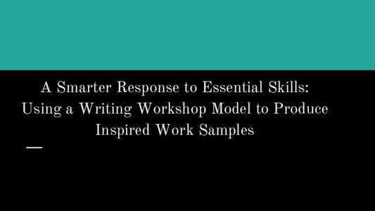 A Smarter Response to Essential Skills: Using a Writing Workshop Model to Produce Inspired Work Samples Cristy Weggelaar ELA, Sherwood High School