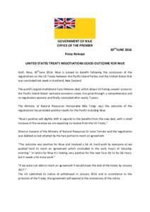 GOVERNMENT OF NIUE OFFICE OF THE PREMIER 30THJUNE 2016 Press Release UNITED STATES TREATY NEGOTIATIONS GOOD OUTCOME FOR NIUE Alofi, Niue, 30thJune 2016: Niue is poised to benefit following the conclusion of the