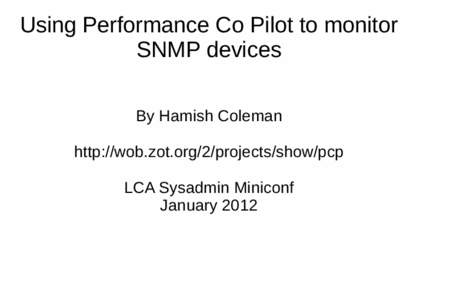 Using Performance Co Pilot to monitor SNMP devices By Hamish Coleman http://wob.zot.org/2/projects/show/pcp LCA Sysadmin Miniconf January 2012
