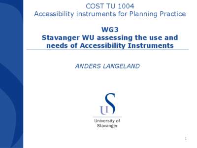 COST TU 1004 Accessibility instruments for Planning Practice WG3 Stavanger WU assessing the use and needs of Accessibility Instruments ANDERS LANGELAND