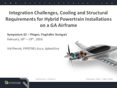 Integration Challenges, Cooling and Structural Requirements for Hybrid Powertrain Installations on a GA Airframe Symposium E2 – Fliegen, Flughafen Stuttgart February, 18th – 19th , 2016 Vid Plevnik, PIPISTREL d.o.o. 