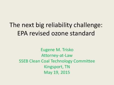 The next big reliability challenge: EPA revised ozone standard Eugene M. Trisko Attorney-at-Law SSEB Clean Coal Technology Committee Kingsport, TN