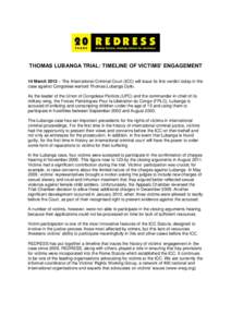 THOMAS LUBANGA TRIAL: TIMELINE OF VICTIMS’ ENGAGEMENT 14 March 2012 – The International Criminal Court (ICC) will issue its first verdict today in the case against Congolese warlord Thomas Lubanga Dyilo. As the leade