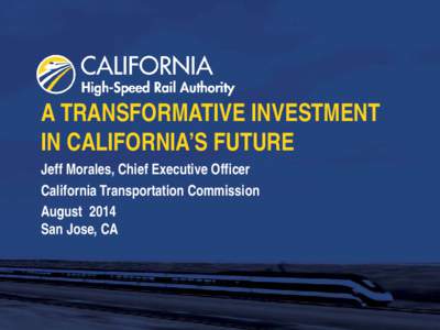 A TRANSFORMATIVE INVESTMENT IN CALIFORNIA’S FUTURE Jeff Morales, Chief Executive Officer California Transportation Commission August 2014 San Jose, CA