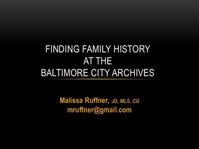 FINDING FAMILY HISTORY AT THE BALTIMORE CITY ARCHIVES Malissa Ruffner, JD, MLS, CG [removed]