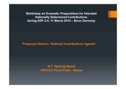 Workshop on Domestic Preparations for Intended Nationally Determined Contributions during ADP 2-4, 11 March 2014 – Bonn Germany Proposed Ghana’s “National Contributions Agenda”