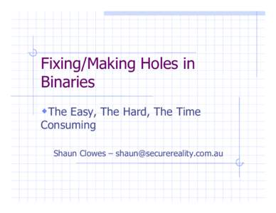 Fixing/Making Holes in Binaries wThe Easy, The Hard, The Time Consuming Shaun Clowes Ð 