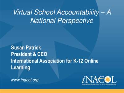 Virtual School Accountability – A National Perspective Susan Patrick President & CEO International Association for K-12 Online