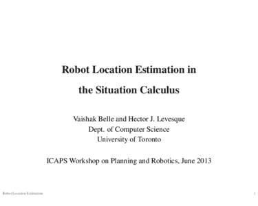 Robot Location Estimation in the Situation Calculus Vaishak Belle and Hector J. Levesque Dept. of Computer Science University of Toronto ICAPS Workshop on Planning and Robotics, June 2013