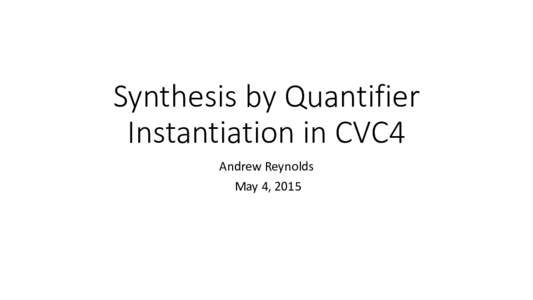 Synthesis by Quantifier Instantiation in CVC4 Andrew Reynolds May 4, 2015  Overview