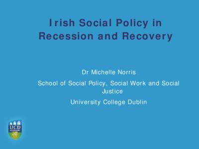 Irish Social Policy in Recession and Recovery Dr Michelle Norris School of Social Policy, Social Work and Social Justice