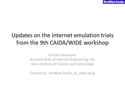Updates on the Internet emulation trials from the 9th CAIDA/WIDE workshop Hiroaki Hazeyama Assistant Prof. of Internet Engineering Lab. Nara Institute of Science and Technology Contact to : nerdbox-freaks_at_wide.ad.jp