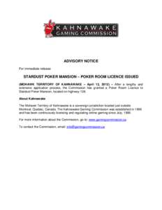 ADVISORY NOTICE For immediate release STARDUST POKER MANSION – POKER ROOM LICENCE ISSUED (MOHAWK TERRITORY OF KAHNAWAKE – April 12, 2012) – After a lengthy and extensive application process, the Commission has gran