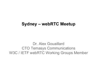 Sydney – webRTC Meetup  Dr. Alex Gouaillard CTO Temasys Communications W3C / IETF webRTC Working Groups Member