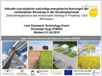 Aktuelle und mögliche zukünftige energetische Nutzungen der vorhandenen Biomasse in der Nordwestschweiz Zwischenergebnisse des trinationalen Interreg IV Projektes «OUI Biomasse» i-net Cleantech Technology Event Chris