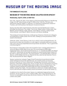 FOR IMMEDIATE RELEASE  MUSEUM OF THE MOVING IMAGE SALUTES KEVIN SPACEY Wednesday, April 9, 2014, at 583 Park New York, January 28, 2014—Kevin Spacey will be honored by Museum of the Moving Image at its 28th annual Salu