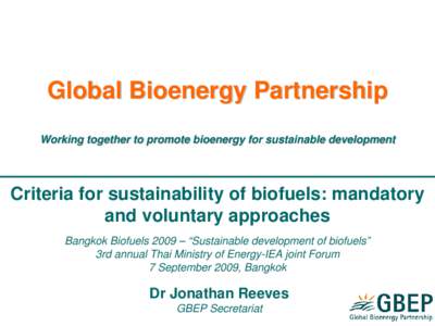 Global Bioenergy Partnership Working together to promote bioenergy for sustainable development Criteria for sustainability of biofuels: mandatory and voluntary approaches Bangkok Biofuels 2009 – “Sustainable developm