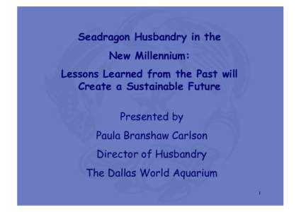 Seadragon Husbandry in the New Millennium: Lessons Learned from the Past will Create a Sustainable Future Presented by Paula Branshaw Carlson