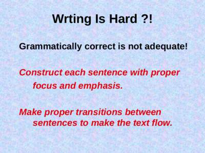 Wrting Is Hard ?! Grammatically correct is not adequate! Construct each sentence with proper focus and emphasis. Make proper transitions between sentences to make the text flow.