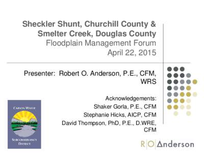 Sheckler Shunt, Churchill County & Smelter Creek, Douglas County Floodplain Management Forum April 22, 2015 Presenter: Robert O. Anderson, P.E., CFM, WRS