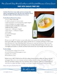 Pan-Seared Day Boat Scallops with Roasted Banana Curry Sauce PAIRS WITH SEAGLASS PINOT GRIS SeaGlass Pinot Gris’s crisp acidity and traces of minerality make it a beautiful food wine. Pair this wine with Pan-Seared Day