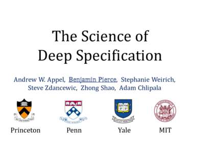 The	Science	of Deep	Specification Andrew	W.	Appel,		Benjamin	Pierce,		Stephanie	Weirich, Steve	Zdancewic,		Zhong Shao,		Adam	Chlipala  Princeton