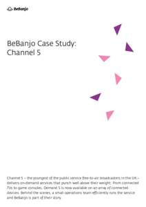 BeBanjo Case Study: Channel 5 Channel 5 – the youngest of the public service free-to-air broadcasters in the UK – delivers on-demand services that punch well above their weight. From connected TVs to game consoles, D