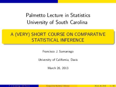 Palmetto Lecture in Statistics University of South Carolina A (VERY) SHORT COURSE ON COMPARATIVE STATISTICAL INFERENCE Francisco J. Samaniego University of California, Davis