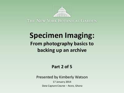Specimen Imaging: From photography basics to backing up an archive Part 2 of 5 Presented by Kimberly Watson 17 January 2014