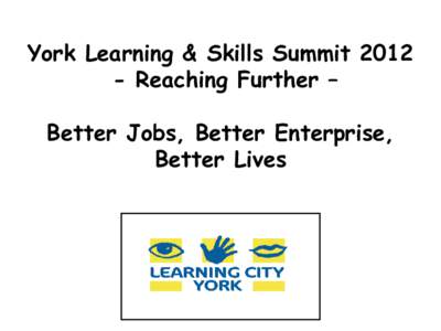 York Learning & Skills SummitReaching Further – Better Jobs, Better Enterprise, Better Lives  Aims of Summit & Consultation