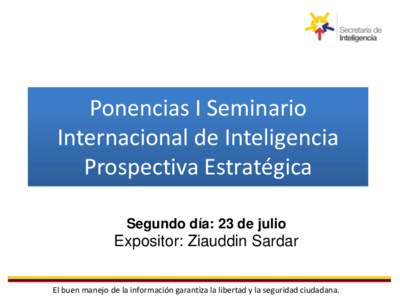Ponencias I Seminario Internacional de Inteligencia Prospectiva Estratégica Segundo día: 23 de julio  Expositor: Ziauddin Sardar