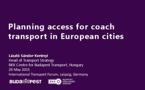 Planning access for coach transport in European cities László Sándor Kerényi Head of Transport Strategy BKK Centre for Budapest Transport, Hungary