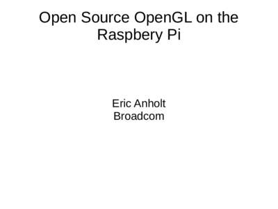 Open Source OpenGL on the Raspbery Pi Eric Anholt Broadcom