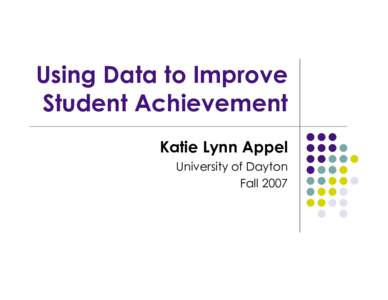 Using Data to Improve Student Achievement Katie Lynn Appel University of Dayton Fall 2007