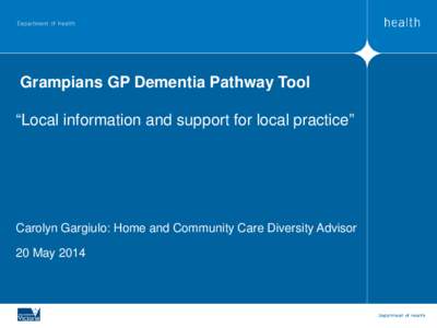 Grampians GP Dementia Pathway Tool “Local information and support for local practice” Carolyn Gargiulo: Home and Community Care Diversity Advisor 20 May 2014