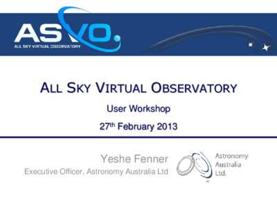 ALL SKY VIRTUAL OBSERVATORY User Workshop 27th February 2013 Yeshe Fenner Executive Officer, Astronomy Australia Ltd
