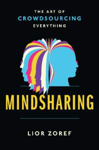 Advance praise for Mindsharing: The Art of Crowdsourcing Everything By Lior Zoref “The internet has become humanity’s nervous system, connecting our collective intelligence, knowledge and desires. In Mindsharing, Li