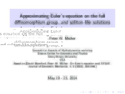 Approximating Euler’s equation on the full diffeomorphism group, and soliton-like solutions Peter W. Michor Geometrical Aspects of Hydrodynamics workshop Simons Center for Geometry and Physics Stony Brook University