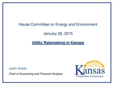 House Committee on Energy and Environment January 26, 2015 Utility Ratemaking in Kansas Justin Grady, Chief of Accounting and Financial Analysis