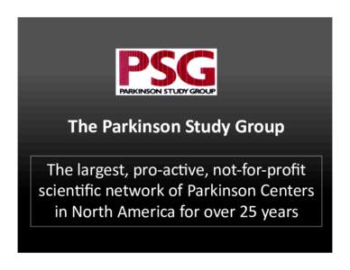 The	
  Parkinson	
  Study	
  Group	
   The	
  largest,	
  pro-­‐ac0ve,	
  not-­‐for-­‐proﬁt	
   scien0ﬁc	
  network	
  of	
  Parkinson	
  Centers	
   in	
  North	
  America	
  for	
  over	
 
