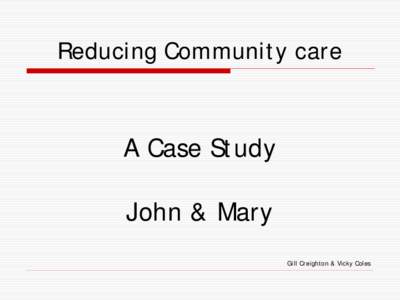 Reducing Community care  A Case Study John & Mary Gill Creighton & Vicky Coles