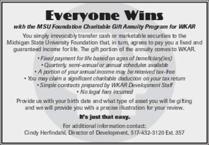 Everyone Wins  with the MSU Foundation Charitable Gift Annuity Program for WKAR You simply irrevocably transfer cash or marketable securities to the Michigan State University Foundation that, in turn, agrees to pay you a