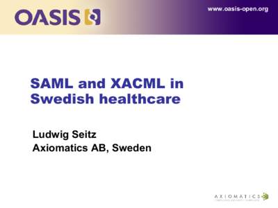 www.oasis-open.org  SAML and XACML in Swedish healthcare Ludwig Seitz Axiomatics AB, Sweden