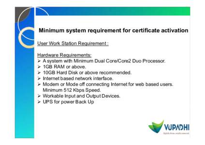 Minimum system requirement for certificate activation User Work Station Requirement : Hardware Requirements:  A system with Minimum Dual Core/Core2 Duo Processor.  1GB RAM or above.  10GB Hard Disk or above reco