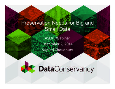 Preservation Needs for Big and Small Data ASERL	
  Webinar	
   December	
  2,	
  2014	
   Sayeed	
  Choudhury	
  