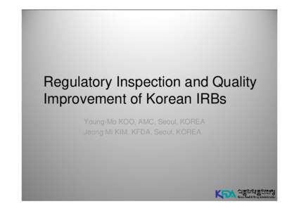 Regulatory Inspection and Quality Improvement of Korean IRBs Young-Mo KOO, AMC, Seoul, KOREA Jeong Mi KIM, KFDA, Seoul, KOREA  Trends in the globalization of clinical trials