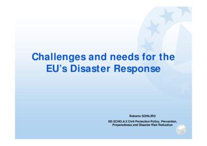 Challenges and needs for the EU’s Disaster Response Roberto SCHILIRO DG ECHO.A.5 Civil Protection Policy, Prevention, Preparedness and Disaster Risk Reduction