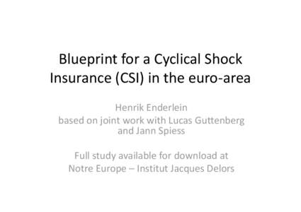 Blueprint for a Cyclical Shock Insurance (CSI) in the euro-area Henrik Enderlein based on joint work with Lucas Guttenberg and Jann Spiess Full study available for download at